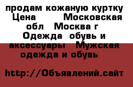 продам кожаную куртку › Цена ­ 25 - Московская обл., Москва г. Одежда, обувь и аксессуары » Мужская одежда и обувь   
